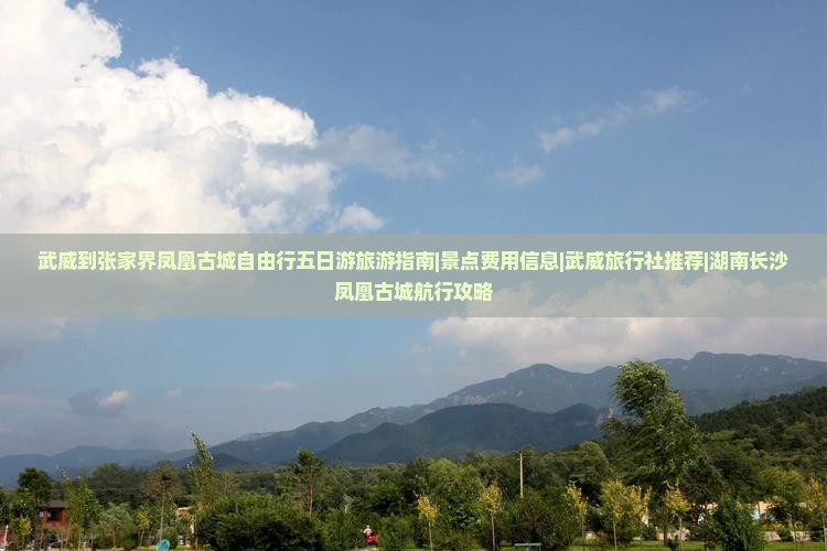 武威到张家界凤凰古城自由行五日游旅游指南|景点费用信息|武威旅行社推荐|湖南长沙凤凰古城航行攻略