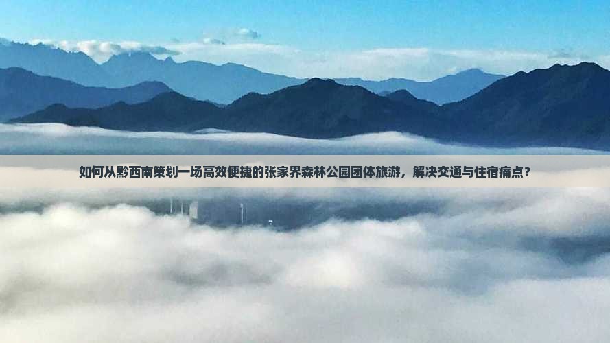 如何从黔西南策划一场高效便捷的张家界森林公园团体旅游，解决交通与住宿痛点？