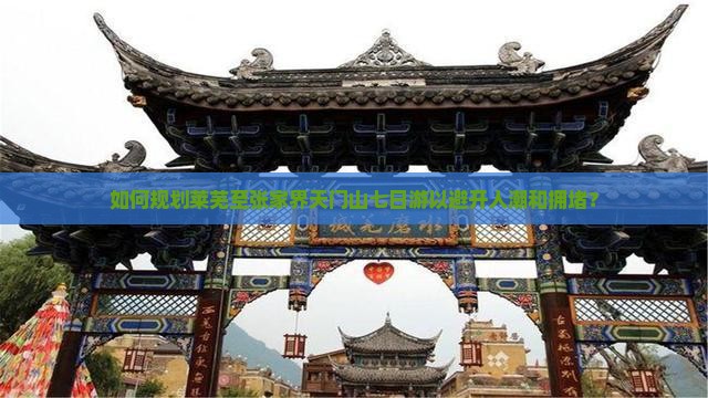 如何规划莱芜至张家界天门山七日游以避开人潮和拥堵？