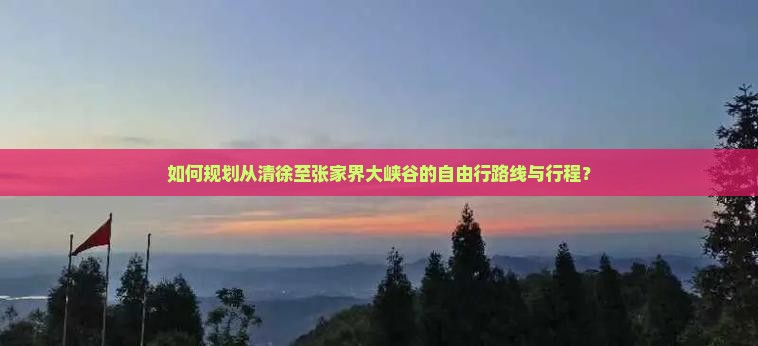 如何规划从清徐至张家界大峡谷的自由行路线与行程？