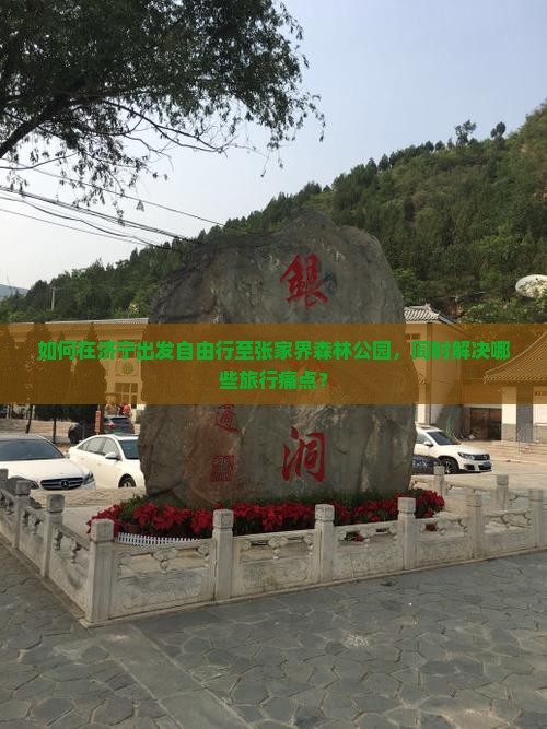如何在济宁出发自由行至张家界森林公园，同时解决哪些旅行痛点？