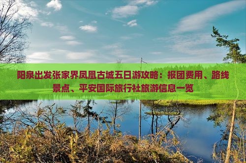 阳泉出发张家界凤凰古城五日游攻略：报团费用、路线景点、平安国际旅行社旅游信息一览