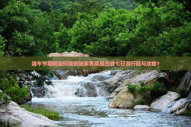 端午节期间如何规划张家界凤凰古城七日游行程与攻略？