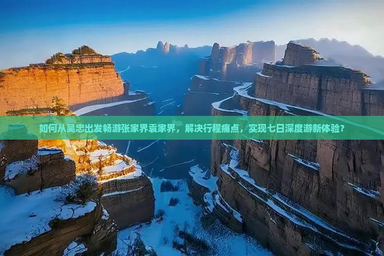 如何从吴忠出发畅游张家界袁家界，解决行程痛点，实现七日深度游新体验？