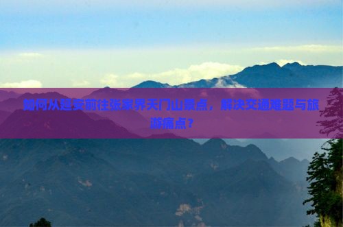 如何从延安前往张家界天门山景点，解决交通难题与旅游痛点？