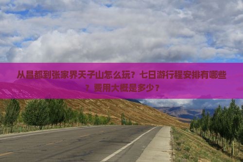 从昌都到张家界天子山怎么玩？七日游行程安排有哪些？费用大概是多少？