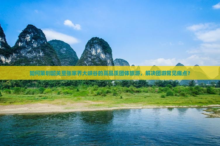 如何策划韶关至张家界大峡谷的高品质团体旅游，解决团游常见痛点？