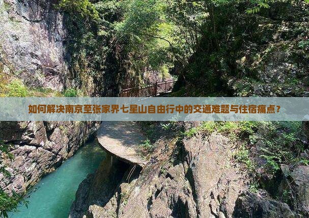 如何解决南京至张家界七星山自由行中的交通难题与住宿痛点？