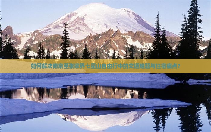 如何解决南京至张家界七星山自由行中的交通难题与住宿痛点？