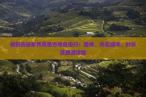 衡阳去张家界凤凰古城自由行：路线、先后顺序、时长及旅游攻略