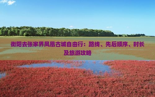 衡阳去张家界凤凰古城自由行：路线、先后顺序、时长及旅游攻略
