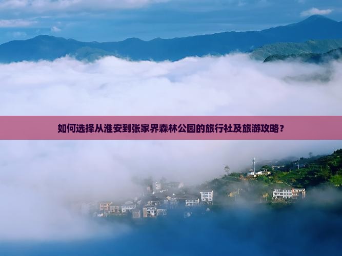 如何选择从淮安到张家界森林公园的旅行社及旅游攻略？
