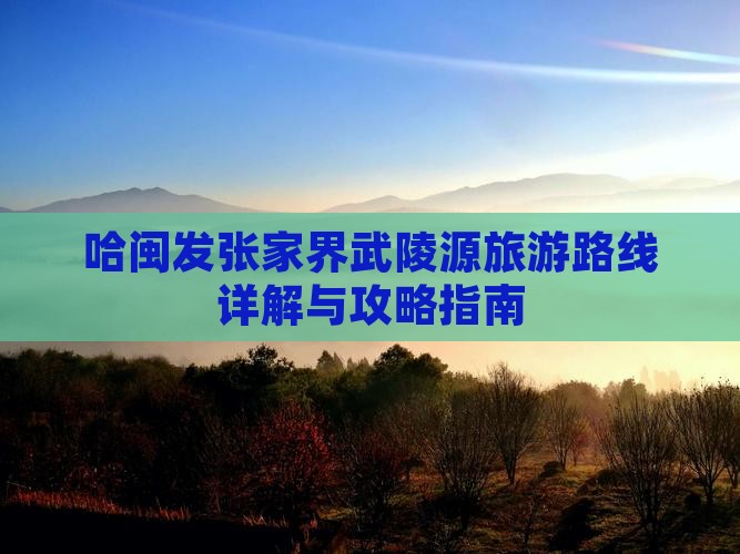 哈闽发张家界武陵源旅游路线详解与攻略指南