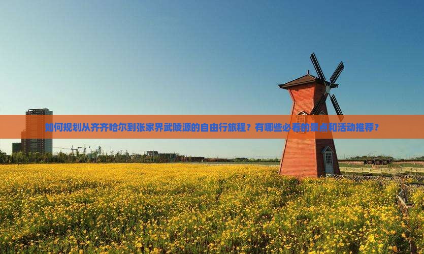 如何规划从齐齐哈尔到张家界武陵源的自由行旅程？有哪些必看的景点和活动推荐？
