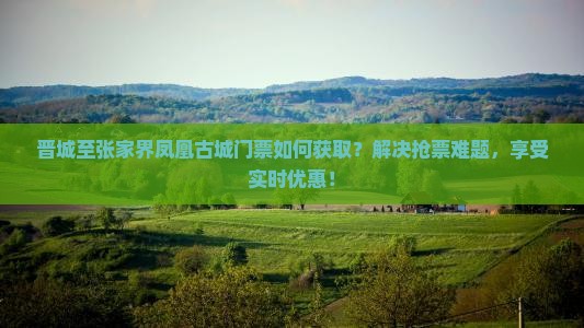 晋城至张家界凤凰古城门票如何获取？解决抢票难题，享受实时优惠！
