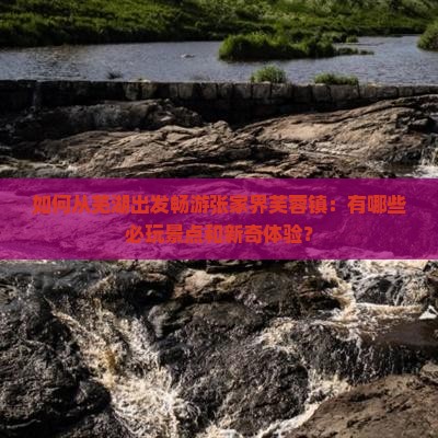 如何从芜湖出发畅游张家界芙蓉镇：有哪些必玩景点和新奇体验？