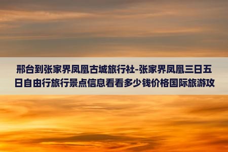 邢台到张家界凤凰古城旅行社-张家界凤凰三日五日自由行旅行景点信息看看多少钱价格国际旅游攻略