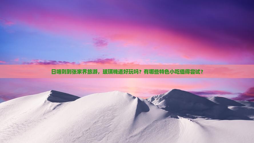 日喀则到张家界旅游，玻璃栈道好玩吗？有哪些特色小吃值得尝试？