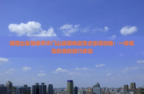 揭阳出发张家界天门山玻璃栈道景点旅游攻略：一场惊险刺激的旅行体验