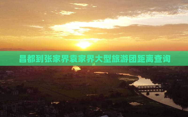昌都到张家界袁家界大型旅游团距离查询