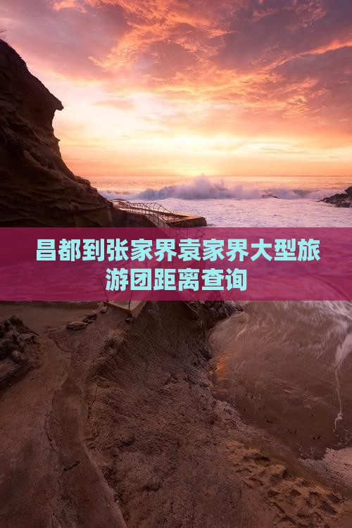 昌都到张家界袁家界大型旅游团距离查询