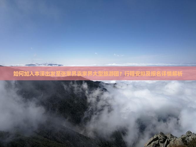 如何加入本溪出发至张家界袁家界大型旅游团？行程安排及报名详情解析