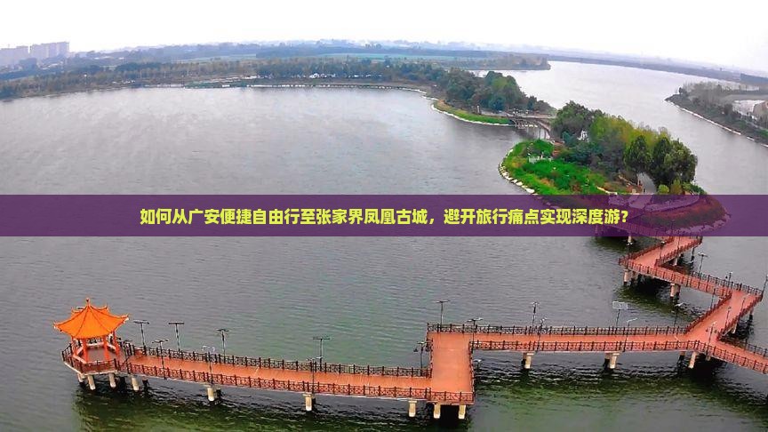 如何从广安便捷自由行至张家界凤凰古城，避开旅行痛点实现深度游？