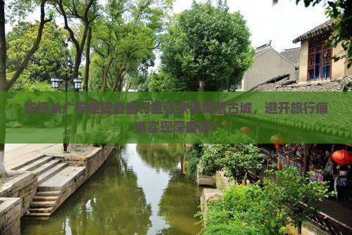 如何从广安便捷自由行至张家界凤凰古城，避开旅行痛点实现深度游？