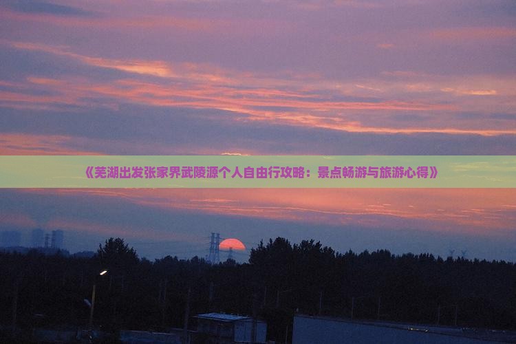 《芜湖出发张家界武陵源个人自由行攻略：景点畅游与旅游心得》