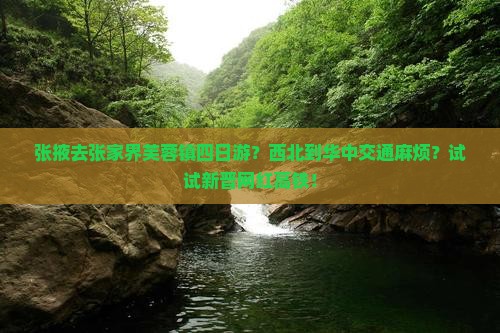 张掖去张家界芙蓉镇四日游？西北到华中交通麻烦？试试新晋网红高铁！