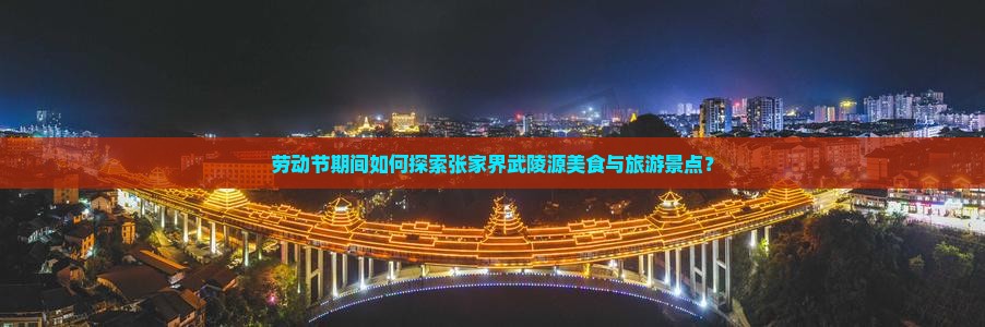 劳动节期间如何探索张家界武陵源美食与旅游景点？