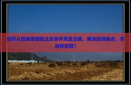 如何从塔城便捷抵达张家界凤凰古城，解决旅游痛点，享施快旅程？