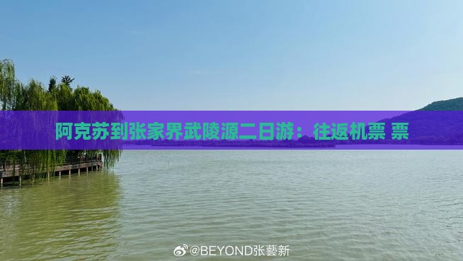 阿克苏到张家界武陵源二日游：往返机票+票