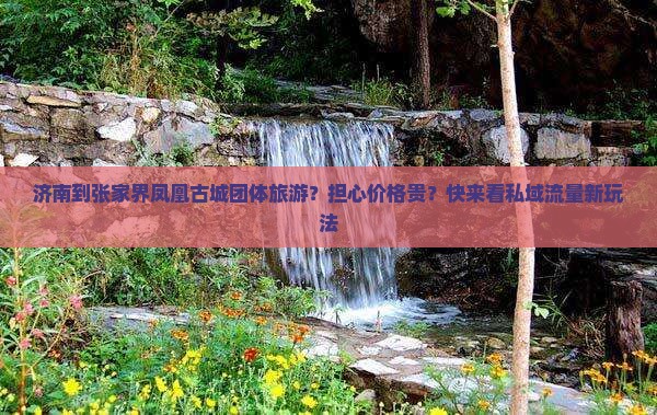 济南到张家界凤凰古城团体旅游？担心价格贵？快来看私域流量新玩法