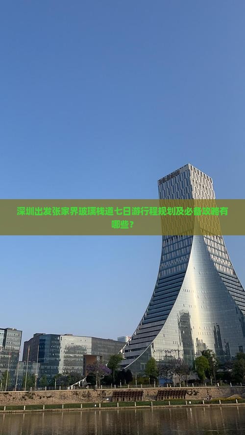 深圳出发张家界玻璃栈道七日游行程规划及必备攻略有哪些？