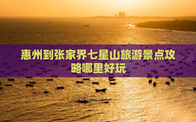 惠州到张家界七星山旅游景点攻略哪里好玩