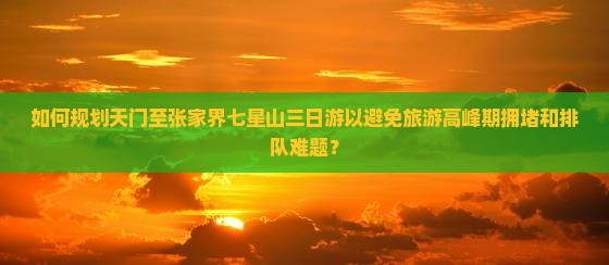如何规划天门至张家界七星山三日游以避免旅游高峰期拥堵和排队难题？