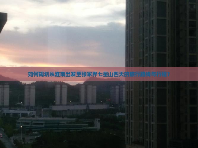 如何规划从淮南出发至张家界七星山四天的旅行路线与行程？