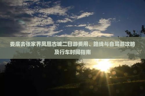 娄底去张家界凤凰古城二日游费用、路线与自驾游攻略及行车时间指南