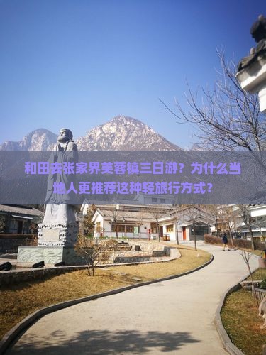 和田去张家界芙蓉镇三日游？为什么当地人更推荐这种轻旅行方式？