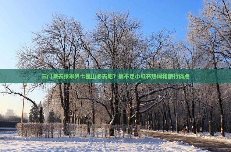 三门峡去张家界七星山必去地？搞不定小红书热词和旅行痛点