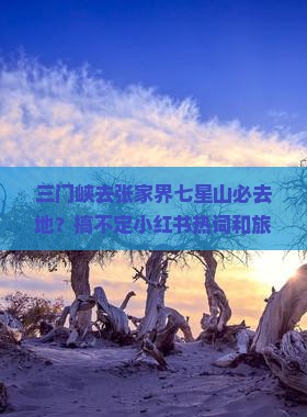 三门峡去张家界七星山必去地？搞不定小红书热词和旅行痛点