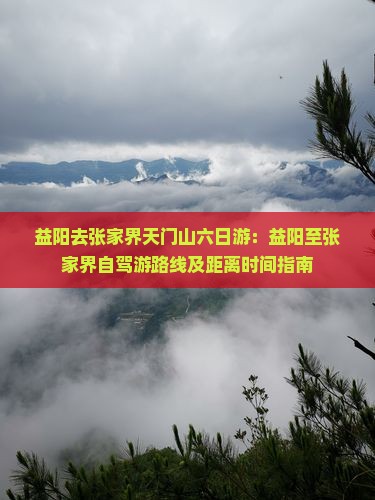 益阳去张家界天门山六日游：益阳至张家界自驾游路线及距离时间指南