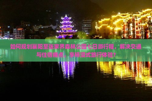 如何规划襄阳至张家界森林公园七日游行程，解决交通与住宿痛点，享柿浸式旅行体验？