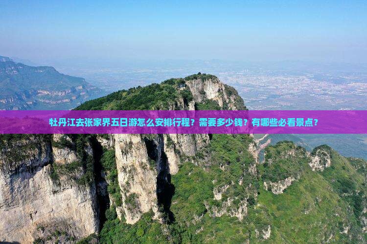 牡丹江去张家界五日游怎么安排行程？需要多少钱？有哪些必看景点？