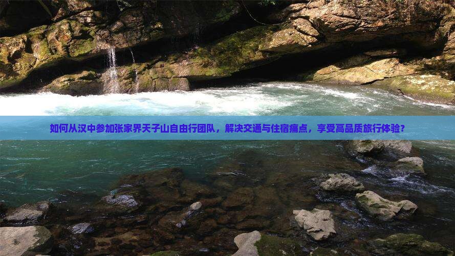 如何从汉中参加张家界天子山自由行团队，解决交通与住宿痛点，享受高品质旅行体验？
