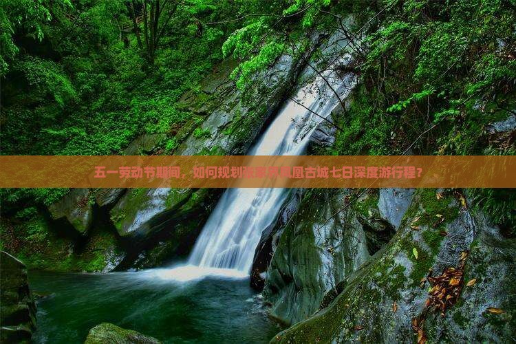 五一劳动节期间，如何规划张家界凤凰古城七日深度游行程？