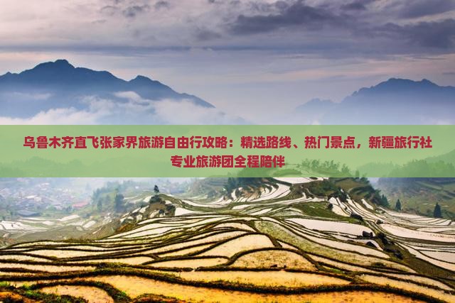 乌鲁木齐直飞张家界旅游自由行攻略：精选路线、热门景点，新疆旅行社专业旅游团全程陪伴