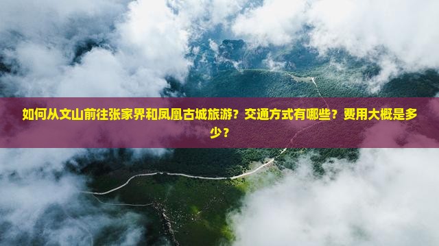 如何从文山前往张家界和凤凰古城旅游？交通方式有哪些？费用大概是多少？