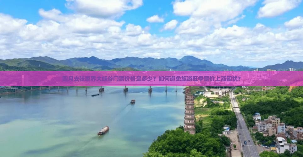 四月去张家界大峡谷门票价格是多少？如何避免旅游旺季票价上涨困扰？
